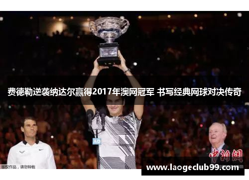 费德勒逆袭纳达尔赢得2017年澳网冠军 书写经典网球对决传奇
