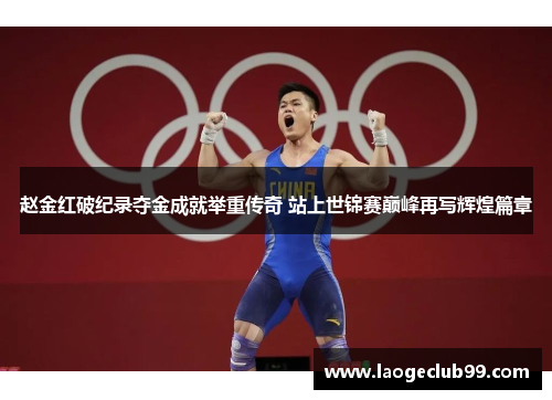 赵金红破纪录夺金成就举重传奇 站上世锦赛巅峰再写辉煌篇章