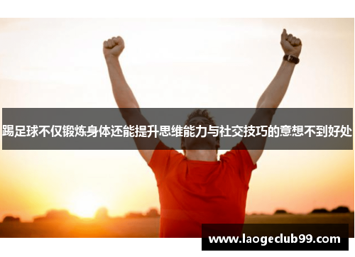 踢足球不仅锻炼身体还能提升思维能力与社交技巧的意想不到好处