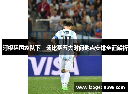 阿根廷国家队下一场比赛五大时间地点安排全面解析