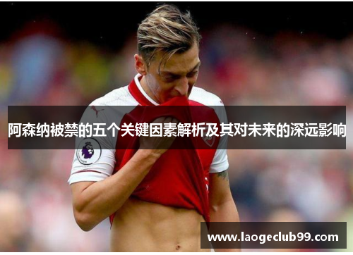阿森纳被禁的五个关键因素解析及其对未来的深远影响