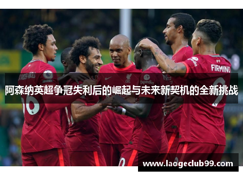 阿森纳英超争冠失利后的崛起与未来新契机的全新挑战 阿森纳英超争冠失利后的崛起与未来新契机的全新挑战