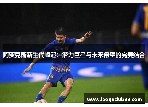 阿贾克斯新生代崛起:潜力巨星与未来希望的完美结合 阿贾克斯新生代崛起:潜力巨星与未来希望的完美结合