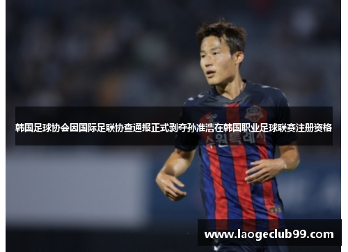 韩国足球协会因国际足联协查通报正式剥夺孙准浩在韩国职业足球联赛注册资格