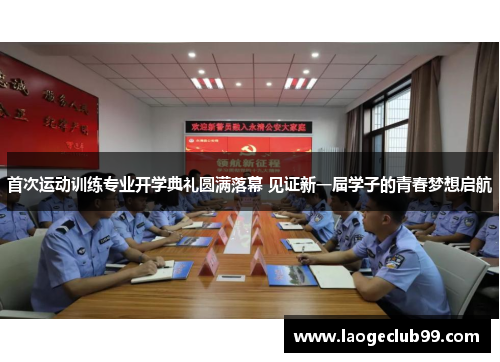 首次运动训练专业开学典礼圆满落幕 见证新一届学子的青春梦想启航 首次运动训练专业开学典礼圆满落幕 见证新一届学子的青春梦想启航
