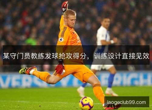 某守门员教练发球抢攻得分,训练设计直接见效 某守门员教练发球抢攻得分,训练设计直接见效
